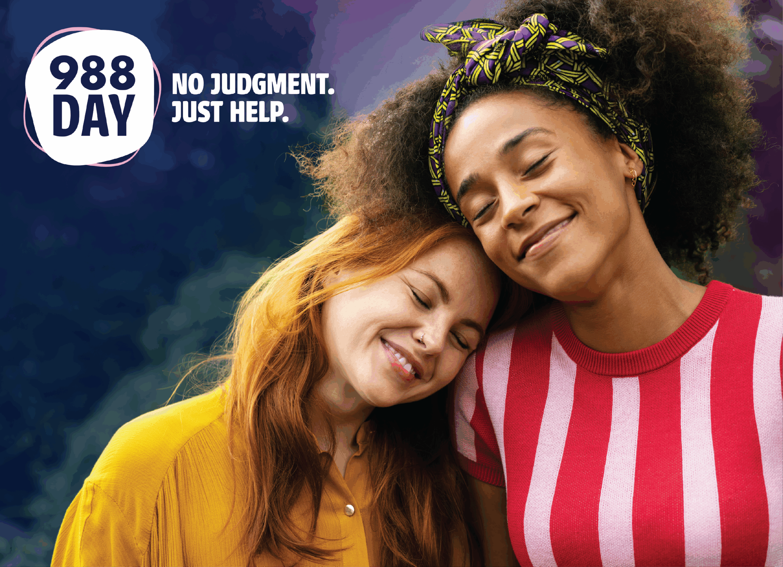 Two wmen lovingly embrace and comfort each other. Head resting on the other's shoulder. Text reads 988 Day, no judgement, no fear.