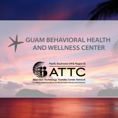 Guam Behavioral Health and Wellness Center and the Pacific Southwest Addiction Technology Transfer Center
